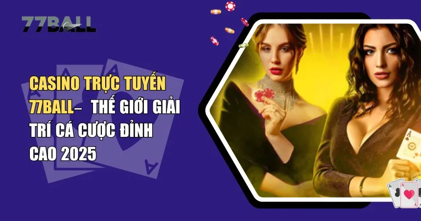 Casino Trực Tuyến 77Ball – Thế Giới Giải Trí Cá Cược Đỉnh Cao 2025