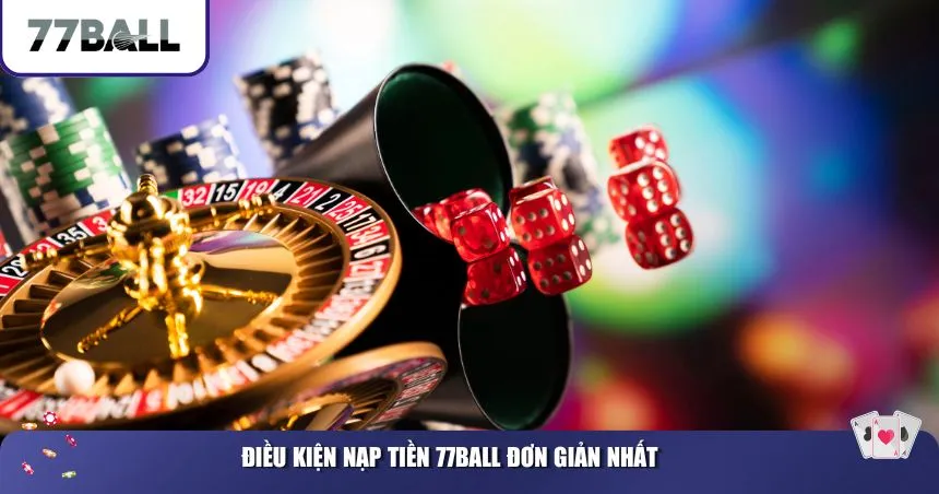 Điều kiện nạp tiền 77Ball đơn giản nhất